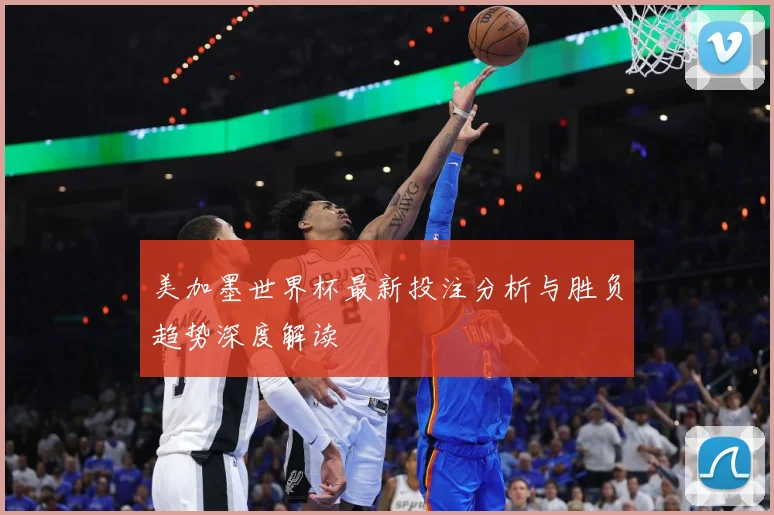 美加墨世界杯最新投注分析与胜负趋势深度解读
