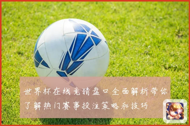 世界杯在线竞猜盘口全面解析带你了解热门赛事投注策略和技巧