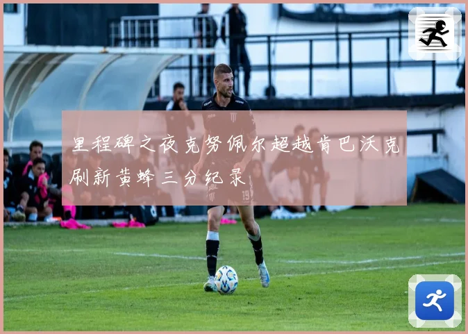 里程碑之夜克努佩尔超越肯巴沃克刷新黄蜂三分纪录