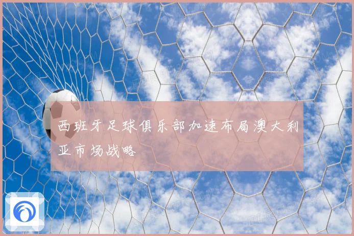 西班牙足球俱乐部加速布局澳大利亚市场战略