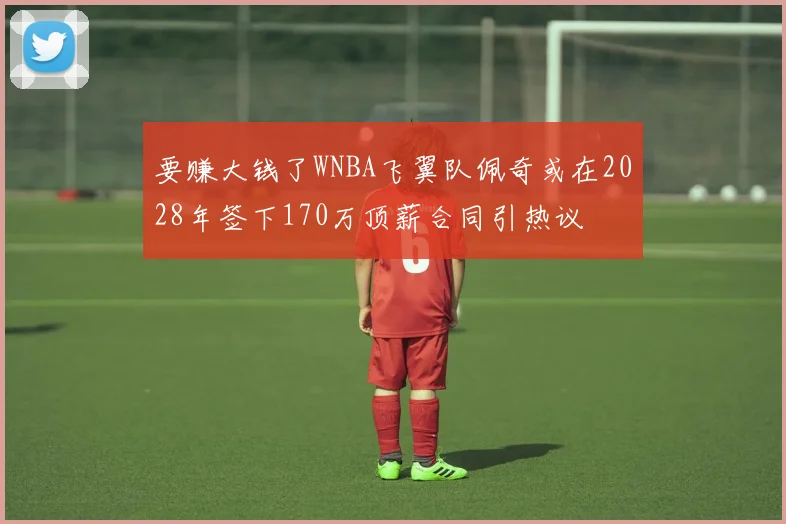 要赚大钱了WNBA飞翼队佩奇或在2028年签下170万顶薪合同引热议