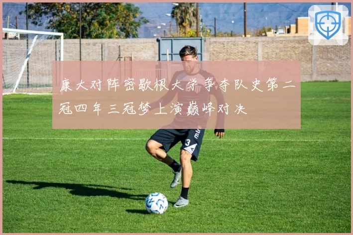 康大对阵密歇根大学争夺队史第二冠四年三冠梦上演巅峰对决