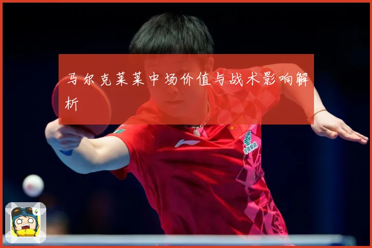 马尔克莱莱中场价值与战术影响解析