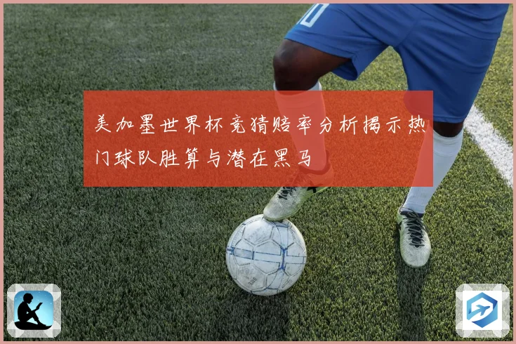 美加墨世界杯竞猜赔率分析揭示热门球队胜算与潜在黑马