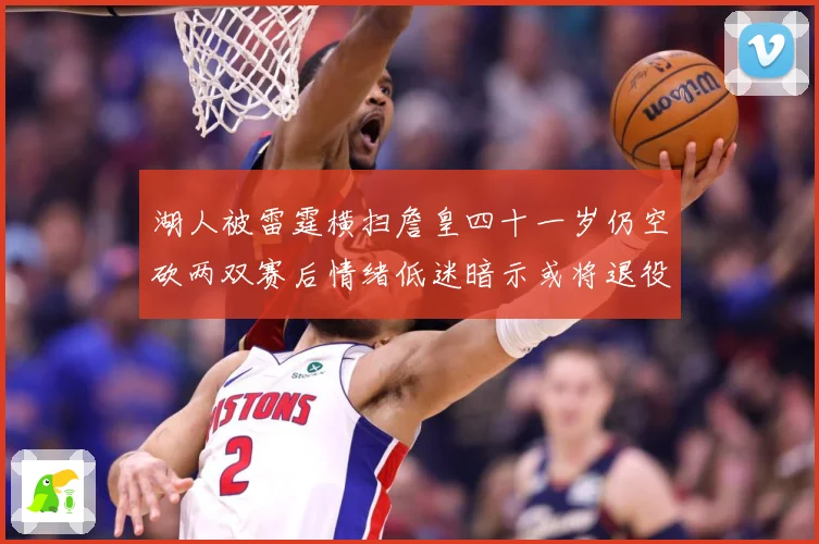 湖人被雷霆横扫詹皇四十一岁仍空砍两双赛后情绪低迷暗示或将退役赛场复盘
