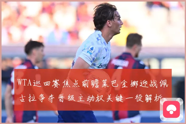 WTA巡回赛焦点前瞻莱巴金娜迎战佩古拉争夺晋级主动权关键一役解析