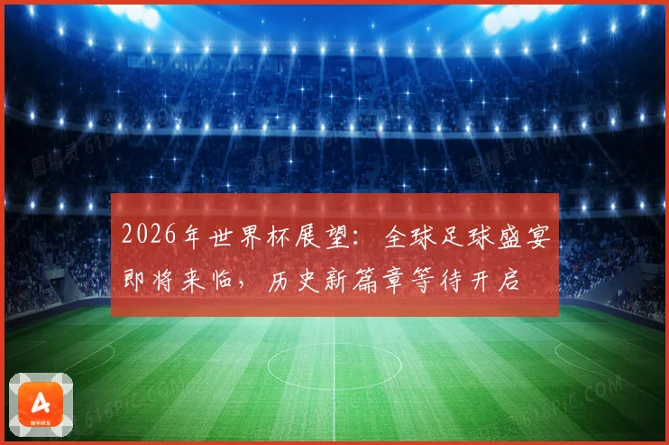 2026年世界杯展望：全球足球盛宴即将来临，历史新篇章等待开启