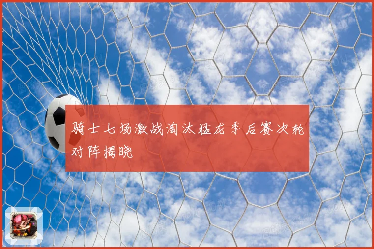 骑士七场激战淘汰猛龙季后赛次轮对阵揭晓