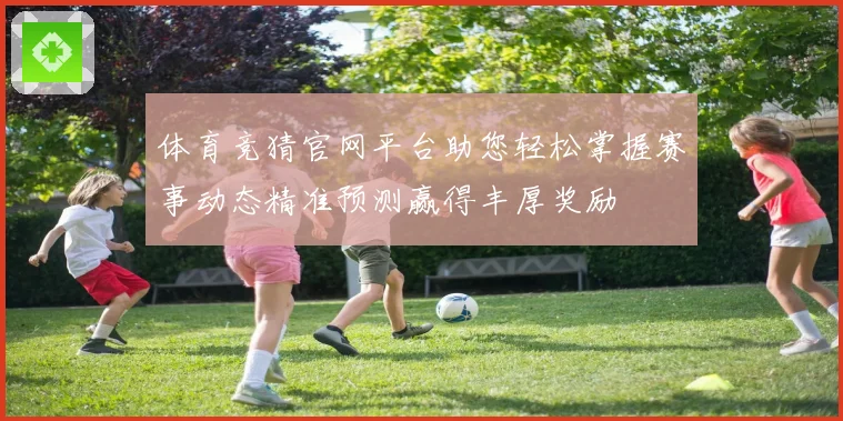 体育竞猜官网平台助您轻松掌握赛事动态精准预测赢得丰厚奖励