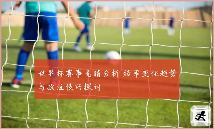 世界杯赛事竞猜分析 赔率变化趋势与投注技巧探讨