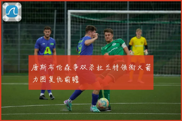 唐斯布伦森争双杀杜兰特领衔火箭力图复仇前瞻