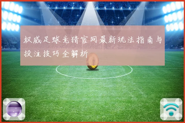 权威足球竞猜官网最新玩法指南与投注技巧全解析