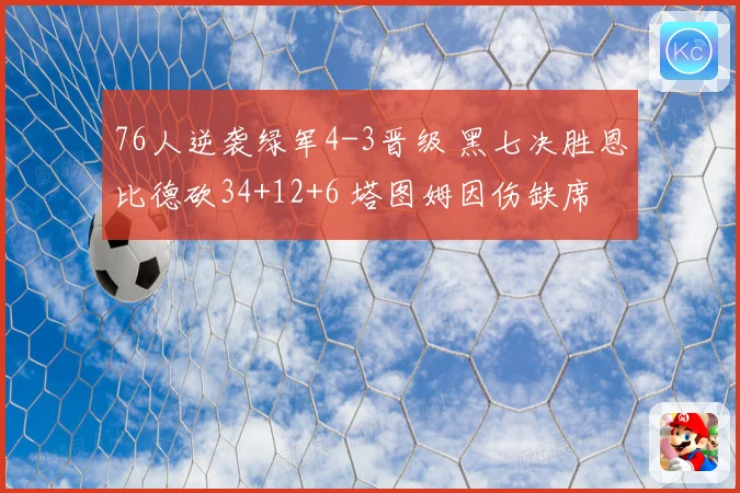 76人逆袭绿军4-3晋级 黑七决胜恩比德砍34+12+6 塔图姆因伤缺席