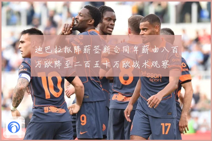 迪巴拉拟降薪签新合同年薪由八百万欧降至二百五十万欧战术观察