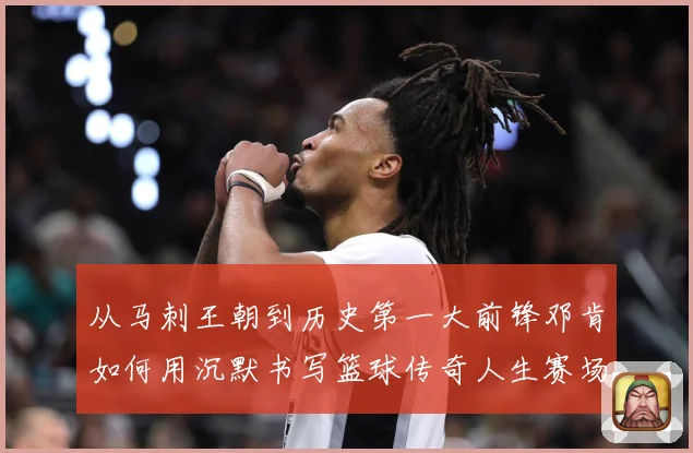 从马刺王朝到历史第一大前锋邓肯如何用沉默书写篮球传奇人生赛场复盘