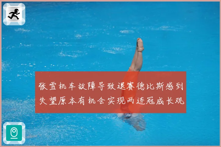张雪机车故障导致退赛德比斯感到失望原本有机会实现两连冠成长观察