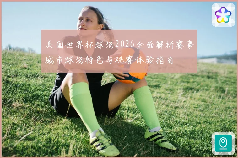 美国世界杯球场2026全面解析赛事城市球场特色与观赛体验指南