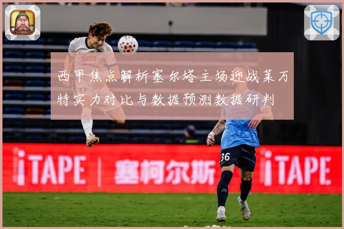 西甲焦点解析塞尔塔主场迎战莱万特实力对比与数据预测数据研判