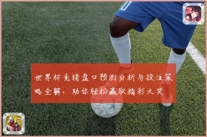 世界杯竞猜盘口预测分析与投注策略全解，助你轻松赢取精彩大奖