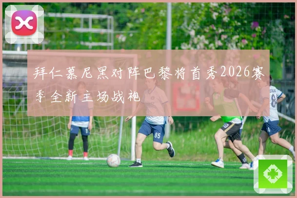 拜仁慕尼黑对阵巴黎将首秀2026赛季全新主场战袍