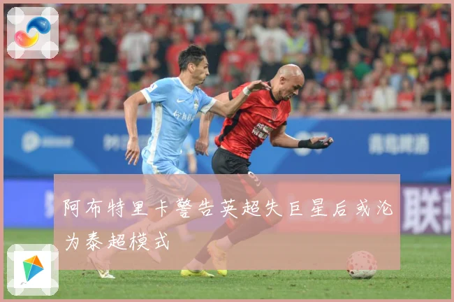 阿布特里卡警告英超失巨星后或沦为泰超模式