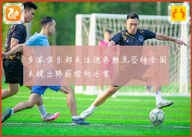 多家俱乐部关注德弗赖免签转会国米提出降薪续约方案