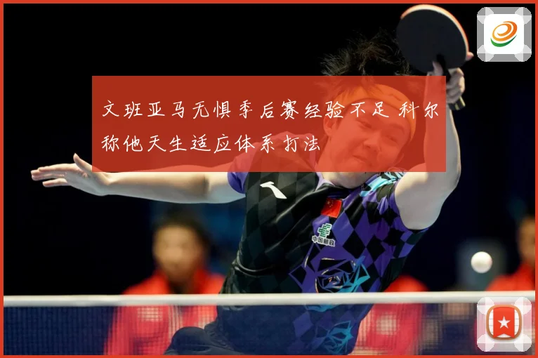 文班亚马无惧季后赛经验不足 科尔称他天生适应体系打法