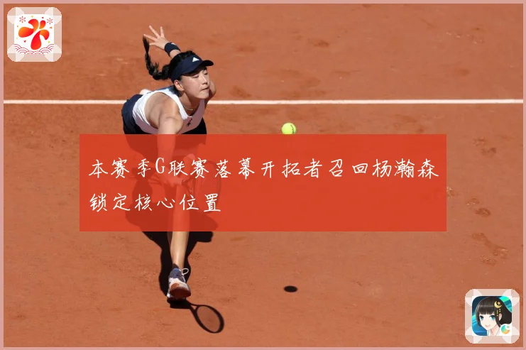 本赛季G联赛落幕开拓者召回杨瀚森锁定核心位置