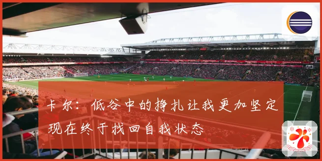 卡尔：低谷中的挣扎让我更加坚定 现在终于找回自我状态