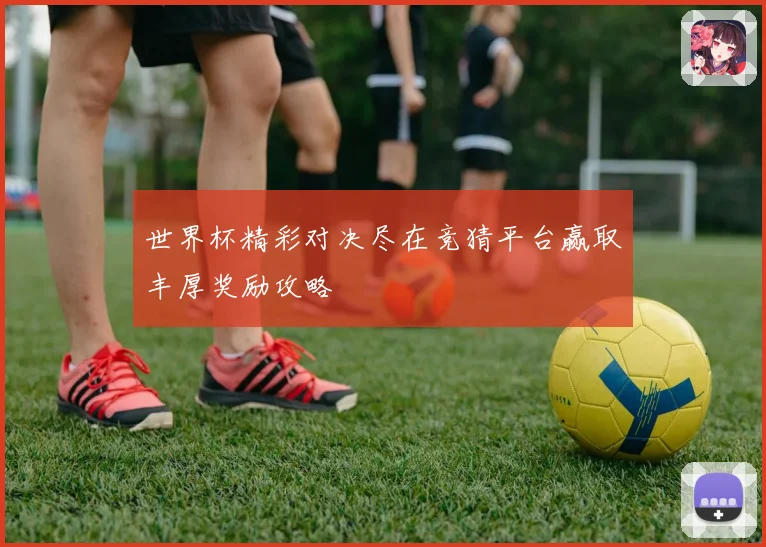 世界杯精彩对决尽在竞猜平台赢取丰厚奖励攻略