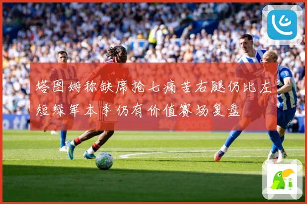 塔图姆称缺席抢七痛苦右腿仍比左短绿军本季仍有价值赛场复盘