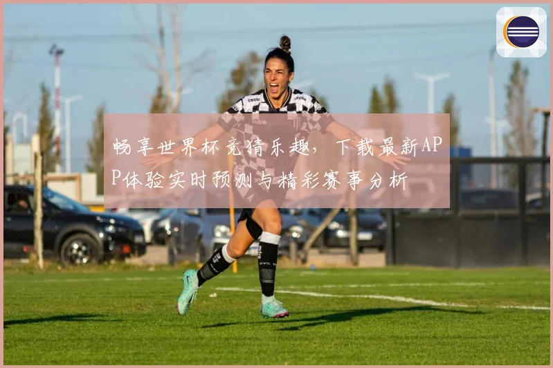 畅享世界杯竞猜乐趣，下载最新APP体验实时预测与精彩赛事分析