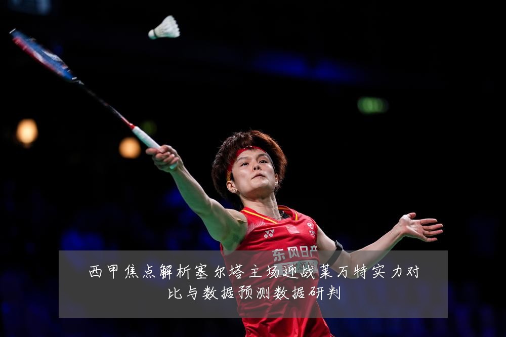 西甲焦点解析塞尔塔主场迎战莱万特实力对比与数据预测数据研判