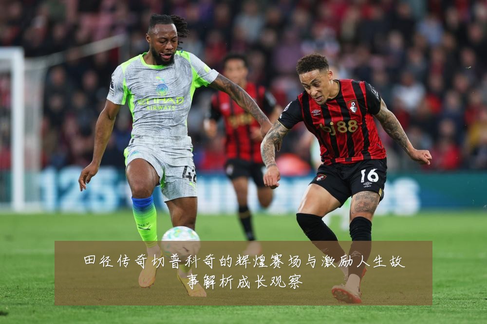 田径传奇切普科奇的辉煌赛场与激励人生故事解析成长观察