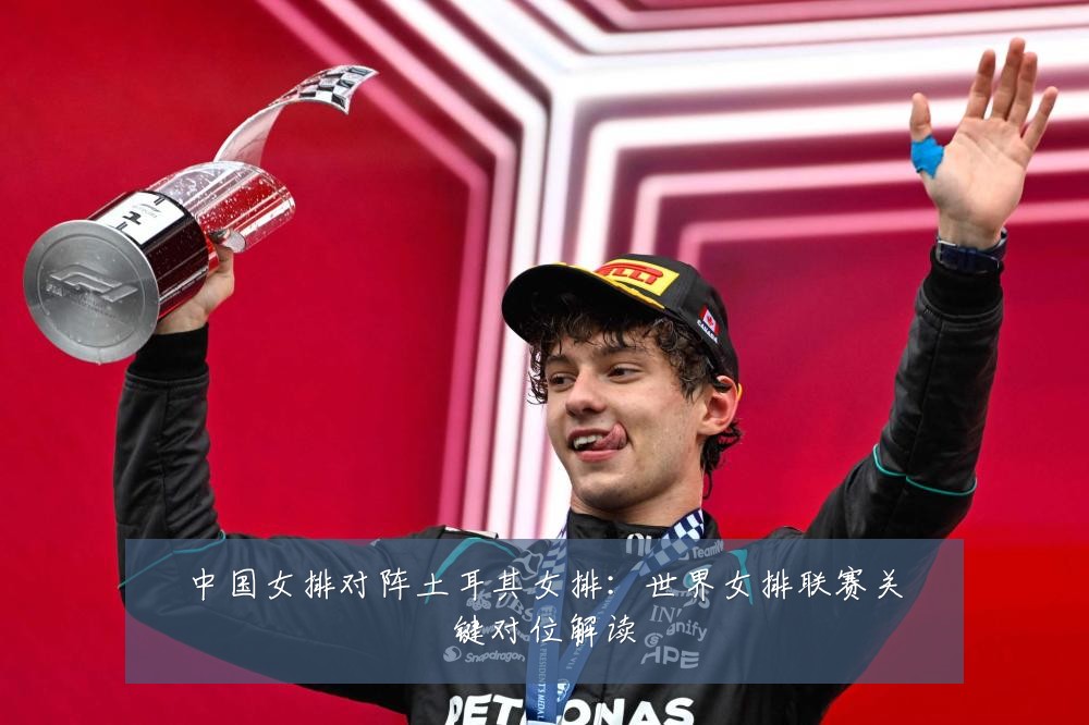 中国女排对阵土耳其女排:世界女排联赛关键对位解读