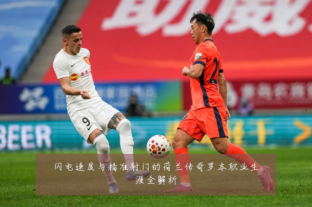 闪电速度与精准射门的荷兰传奇罗本职业生涯全解析