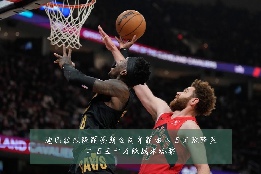 迪巴拉拟降薪签新合同年薪由八百万欧降至二百五十万欧战术观察