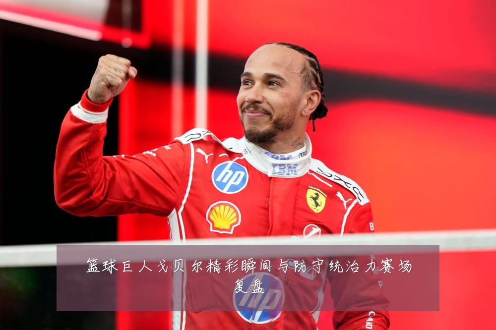篮球巨人戈贝尔精彩瞬间与防守统治力赛场复盘