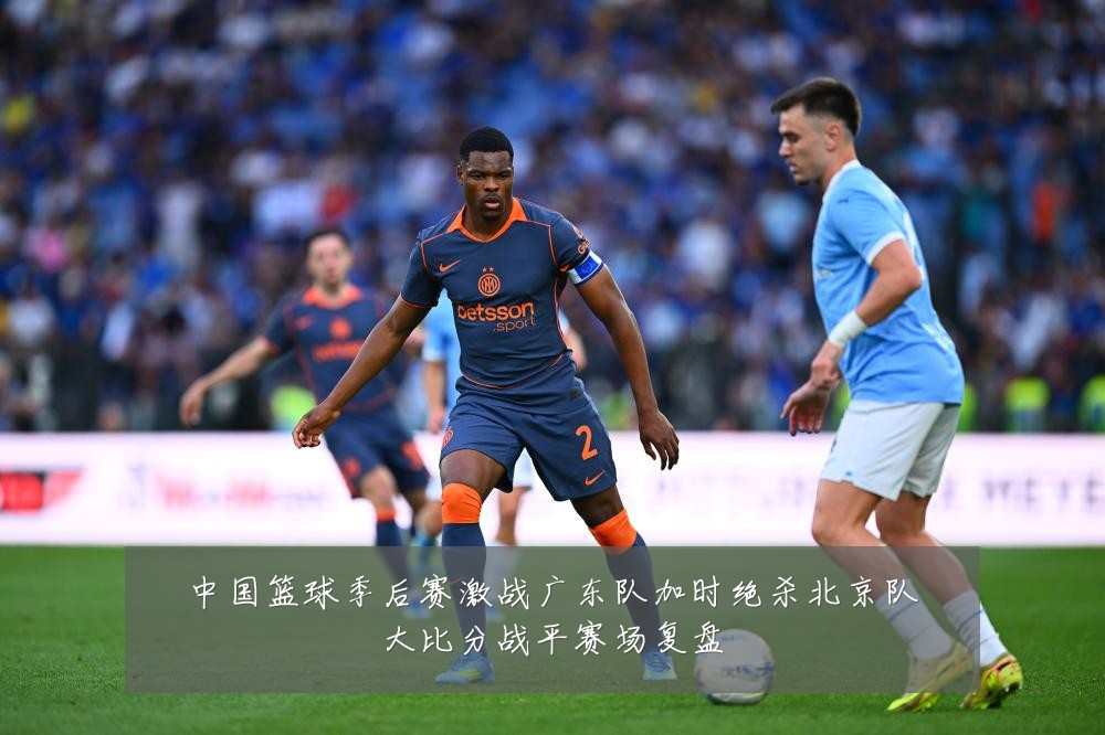 中国篮球季后赛激战广东队加时绝杀北京队大比分战平赛场复盘